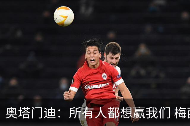 奥塔门迪：所有人都想赢我们 梅西是一个竞争野兽 让你不能放松